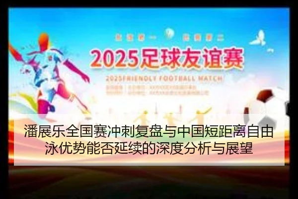 潘展乐全国赛冲刺复盘与中国短距离自由泳优势能否延续的深度分析与展望