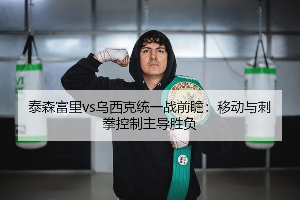 泰森富里vs乌西克统一战前瞻：移动与刺拳控制主导胜负