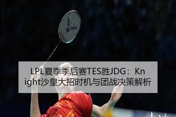 LPL夏季季后赛TES胜JDG：Knight沙皇大招时机与团战决策解析