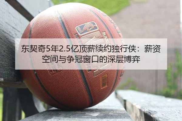 东契奇5年2.5亿顶薪续约独行侠：薪资空间与争冠窗口的深层博弈